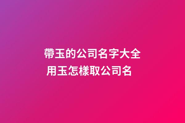 帶玉的公司名字大全 用玉怎樣取公司名-第1張-公司起名-玄機派